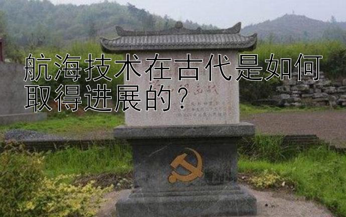 航海技术在古代是如何取得进展的？