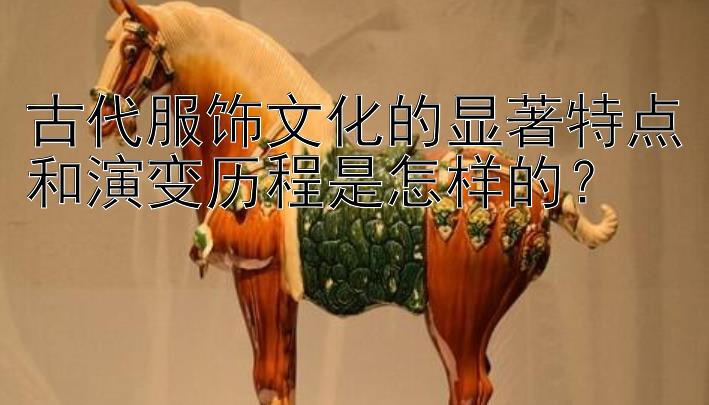 古代服饰文化的显著特点和演变历程是怎样的？