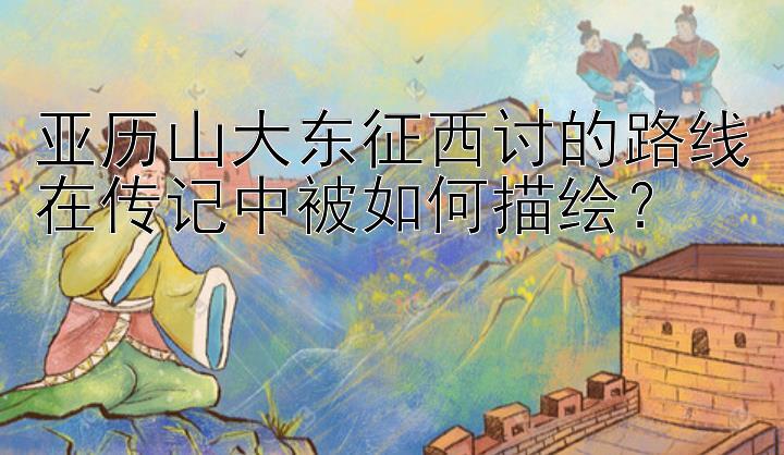 亚历山大东征西讨的路线在传记中被如何描绘？