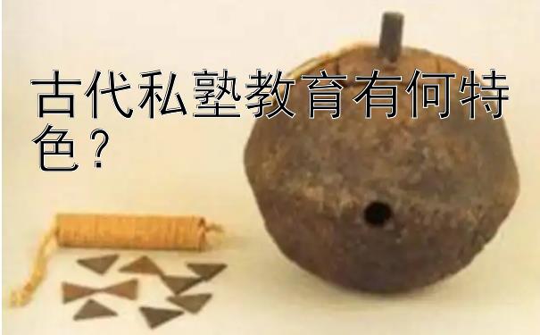 古代私塾教育有何特色？