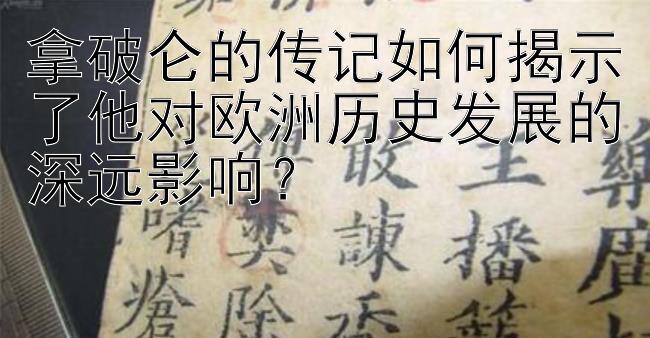 拿破仑的传记如何揭示了他对欧洲历史发展的深远影响？