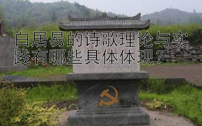 白居易的诗歌理论与实践有哪些具体体现？