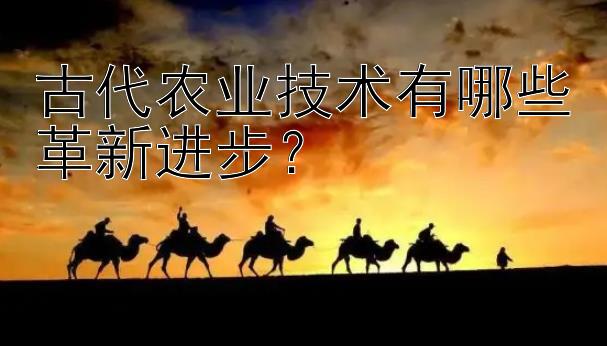 古代农业技术有哪些革新进步？