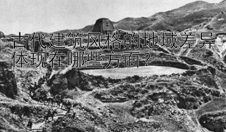 古代建筑风格的地域差异体现在哪些方面？