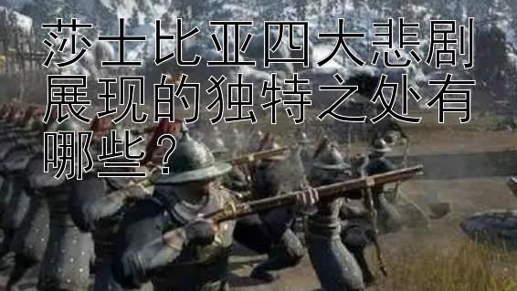 莎士比亚四大悲剧展现的独特之处有哪些？