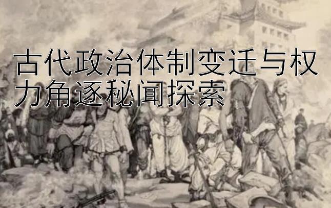 古代政治体制变迁与权力角逐秘闻探索