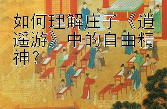 如何理解庄子《逍遥游》中的自由精神？