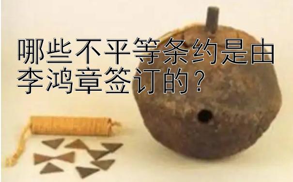 哪些不平等条约是由李鸿章签订的？