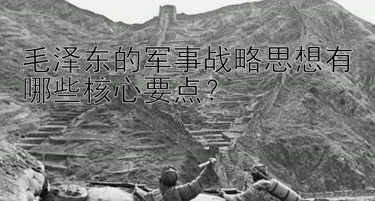 毛泽东的军事战略思想有哪些核心要点？