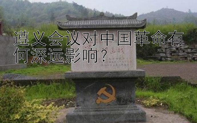 遵义会议对中国革命有何深远影响？