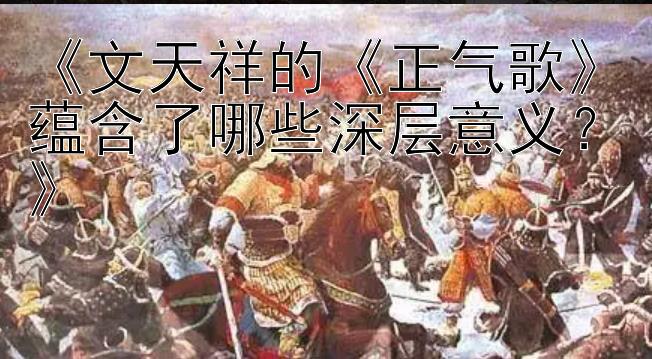 《文天祥的《正气歌》蕴含了哪些深层意义？》