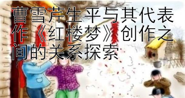 曹雪芹生平与其代表作《红楼梦》创作之间的关系探索