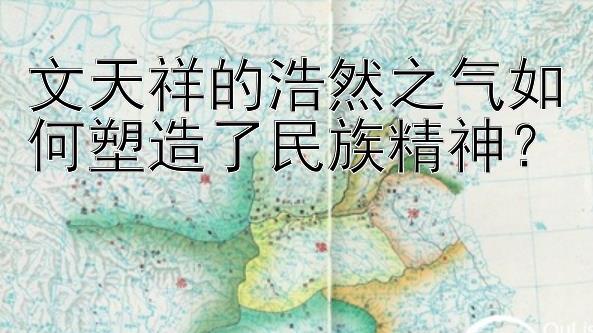 文天祥的浩然之气如何塑造了民族精神？