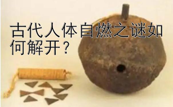 古代人体自燃之谜如何解开？