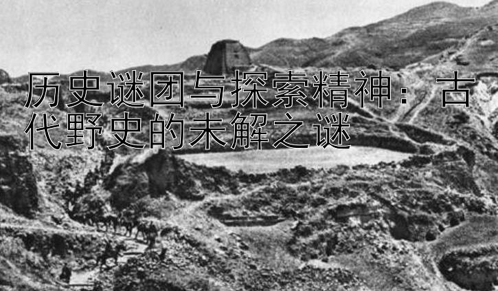 历史谜团与探索精神：古代野史的未解之谜