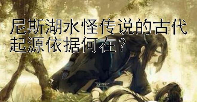 尼斯湖水怪传说的古代起源依据何在？