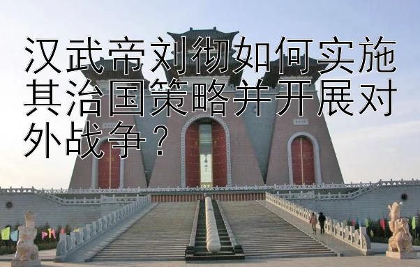 汉武帝刘彻如何实施其治国策略并开展对外战争？