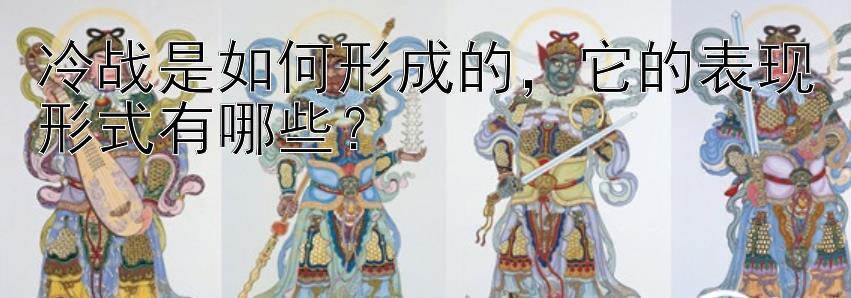 冷战是如何形成的，它的表现形式有哪些？