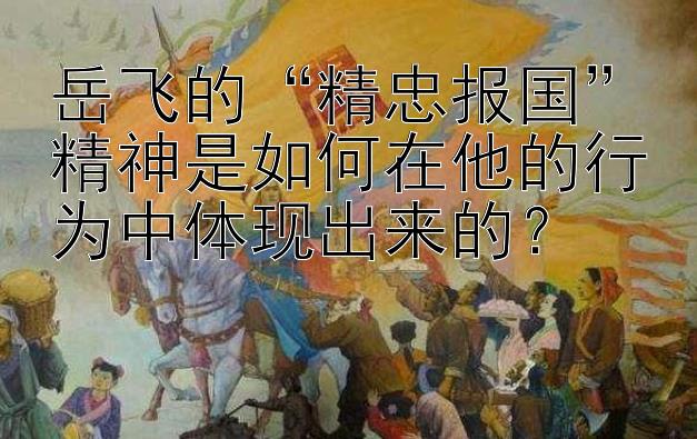 岳飞的“精忠报国”精神是如何在他的行为中体现出来的？