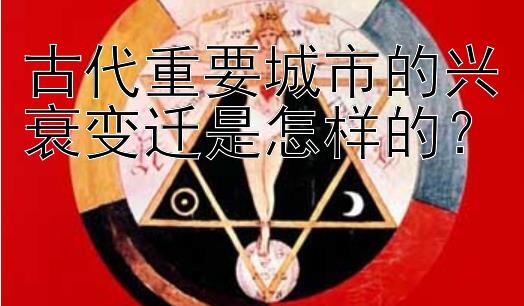 古代重要城市的兴衰变迁是怎样的？