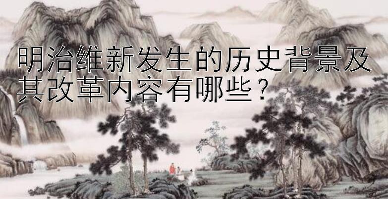 明治维新发生的历史背景及其改革内容有哪些？