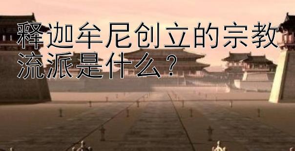 释迦牟尼创立的宗教流派是什么？