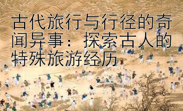 古代旅行与行径的奇闻异事：探索古人的特殊旅游经历