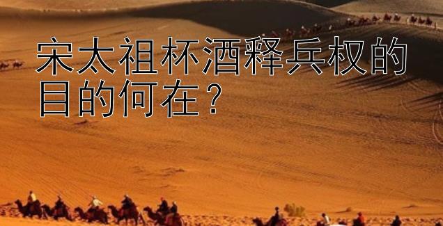 宋太祖杯酒释兵权的目的何在？