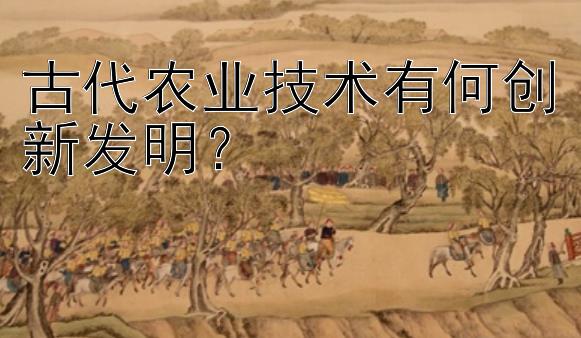 古代农业技术有何创新发明？