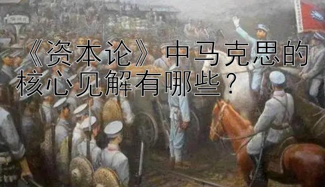 《资本论》中马克思的核心见解有哪些？