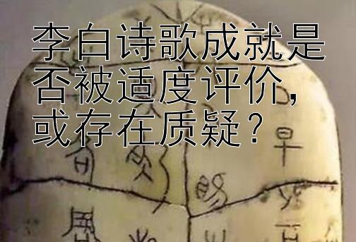 李白诗歌成就是否被适度评价，或存在质疑？