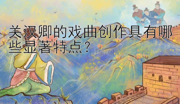 关汉卿的戏曲创作具有哪些显著特点？