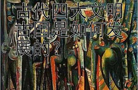 古代四大文明古国是如何发展的？