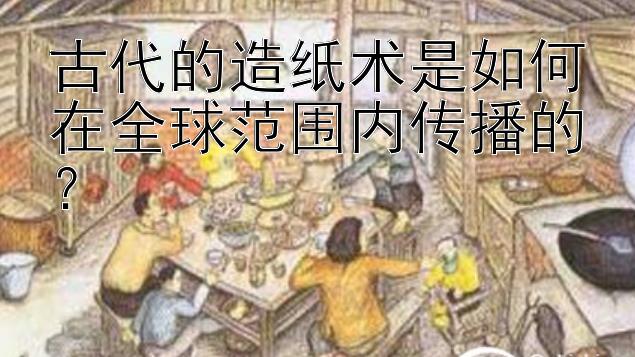 古代的造纸术是如何在全球范围内传播的？