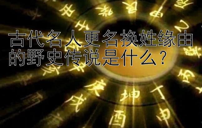 古代名人更名换姓缘由的野史传说是什么？