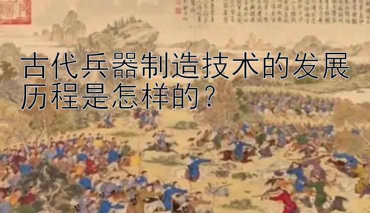 古代兵器制造技术的发展历程是怎样的？