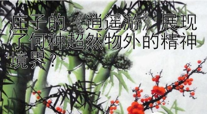 庄子的《逍遥游》展现了何种超然物外的精神境界？