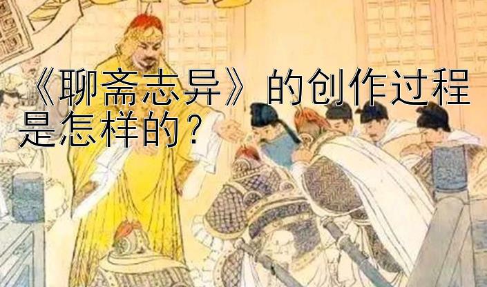 《聊斋志异》的创作过程是怎样的？