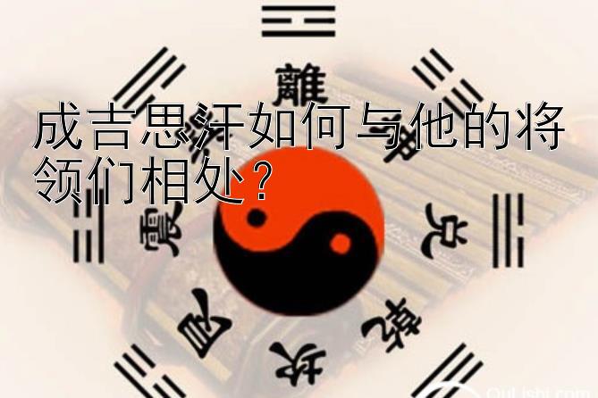 成吉思汗如何与他的将领们相处？