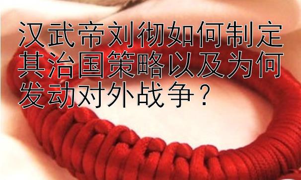 汉武帝刘彻如何制定其治国策略以及为何发动对外战争？