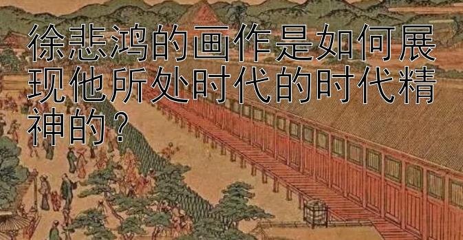 徐悲鸿的画作是如何展现他所处时代的时代精神的？