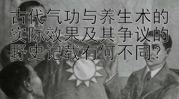 古代气功与养生术的实际效果及其争议的野史记载有何不同？