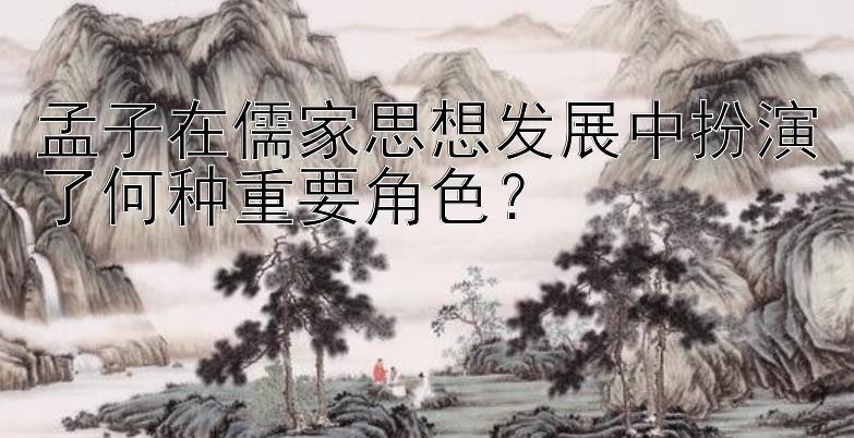 孟子在儒家思想发展中扮演了何种重要角色？