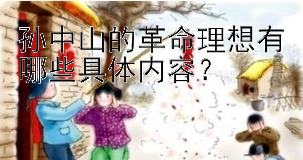 孙中山的革命理想有哪些具体内容？