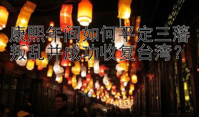 康熙年间如何平定三藩叛乱并成功收复台湾？