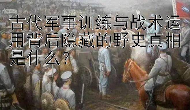 古代军事训练与战术运用背后隐藏的野史真相是什么？