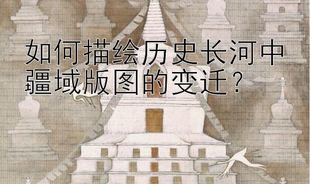 如何描绘历史长河中疆域版图的变迁？