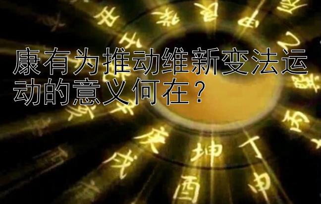 康有为推动维新变法运动的意义何在？