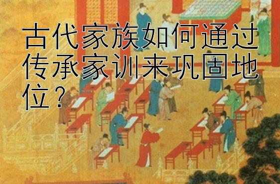 古代家族如何通过传承家训来巩固地位？