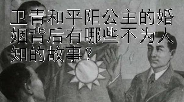 卫青和平阳公主的婚姻背后有哪些不为人知的故事？